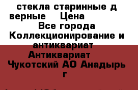 стекла старинные д верные. › Цена ­ 16 000 - Все города Коллекционирование и антиквариат » Антиквариат   . Чукотский АО,Анадырь г.